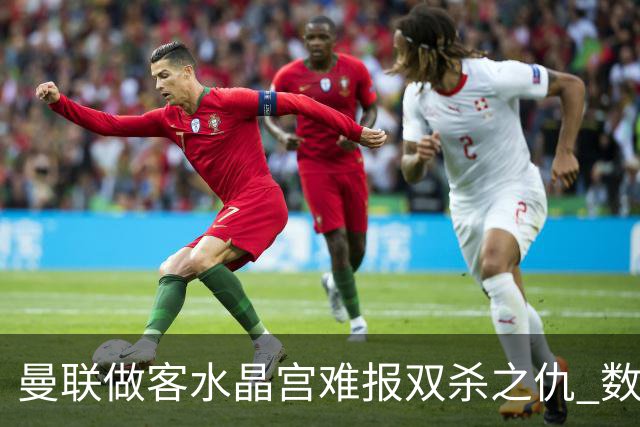 曼联做客水晶宫难报双杀之仇 数据示1-1战平
